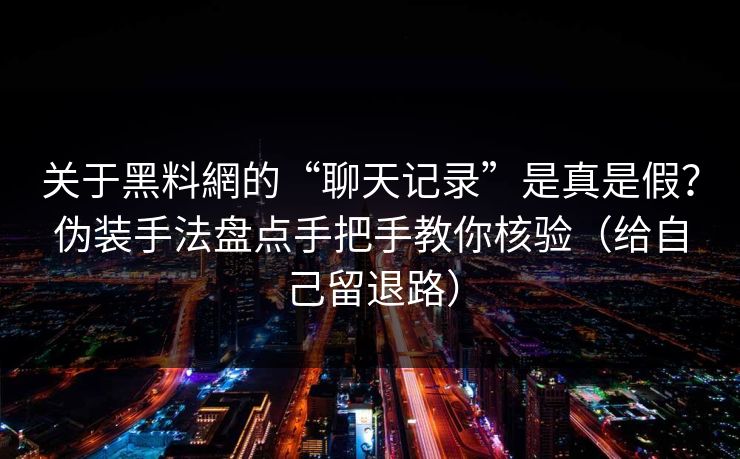 关于黑料網的“聊天记录”是真是假?伪装手法盘点手把手教你核验(给自己留退路) 关于黑料網的“聊天记录”是真是假?伪装手法盘点手把手教你核验(给自己留退路)