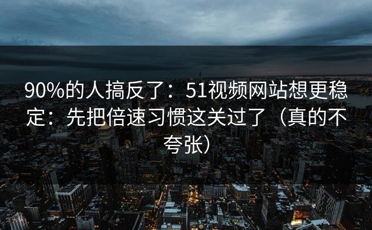 90%的人搞反了:51视频网站想更稳定:先把倍速习惯这关过了(真的不夸张) 90%的人搞反了:51视频网站想更稳定:先把倍速习惯这关过了(真的不夸张)