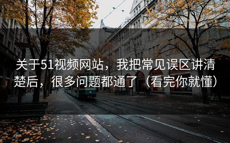 关于51视频网站,我把常见误区讲清楚后,很多问题都通了(看完你就懂) 关于51视频网站,我把常见误区讲清楚后,很多问题都通了(看完你就懂)