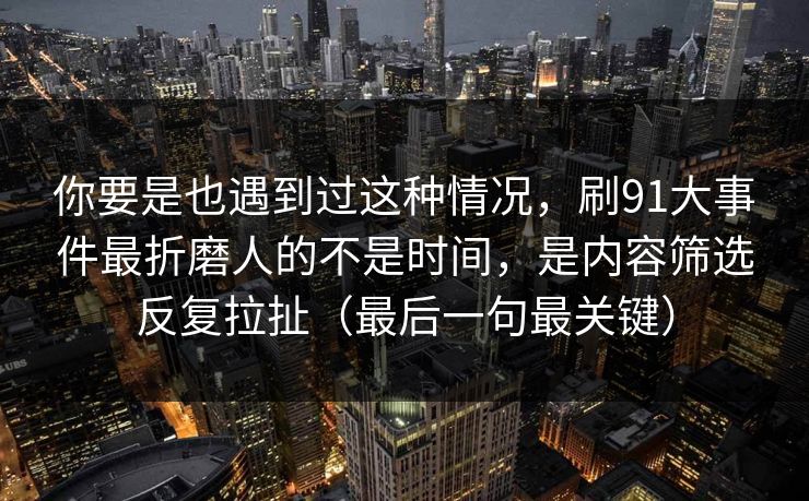 你要是也遇到过这种情况,刷91大事件最折磨人的不是时间,是内容筛选反复拉扯(最后一句最关键) 你要是也遇到过这种情况,刷91大事件最折磨人的不是时间,是内容筛选反复拉扯(最后一句最关键)