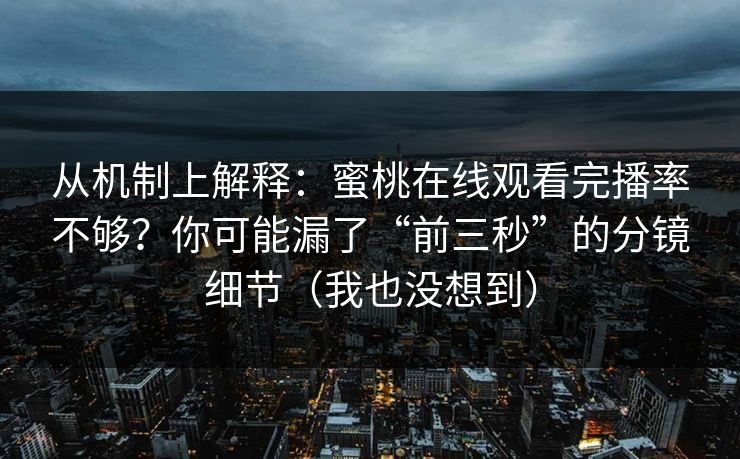 从机制上解释:蜜桃在线观看完播率不够?你可能漏了“前三秒”的分镜细节(我也没想到) 从机制上解释:蜜桃在线观看完播率不够?你可能漏了“前三秒”的分镜细节(我也没想到)