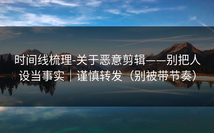 时间线梳理-关于恶意剪辑——别把人设当事实|谨慎转发(别被带节奏) 时间线梳理-关于恶意剪辑——别把人设当事实|谨慎转发(别被带节奏)