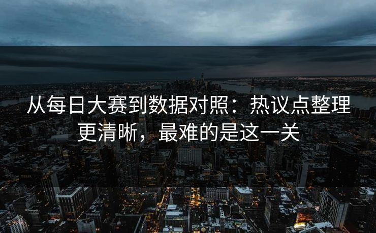 从每日大赛到数据对照：热议点整理更清晰，最难的是这一关