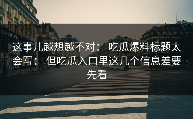 这事儿越想越不对： 吃瓜爆料标题太会写： 但吃瓜入口里这几个信息差要先看
