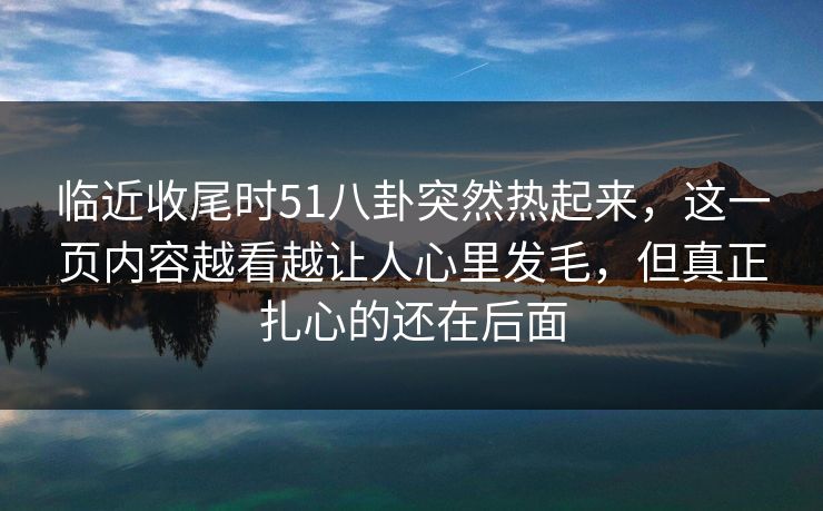临近收尾时51八卦突然热起来,这一页内容越看越让人心里发毛,但真正扎心的还在后面 临近收尾时51八卦突然热起来,这一页内容越看越让人心里发毛,但真正扎心的还在后面