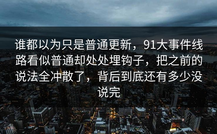 谁都以为只是普通更新，91大事件线路看似普通却处处埋钩子，把之前的说法全冲散了，背后到底还有多少没说完